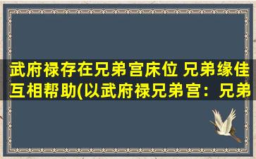 武府禄存在兄弟宫床位 兄弟缘佳互相帮助(以武府禄兄弟宫：兄弟缘佳，床位互帮互助)